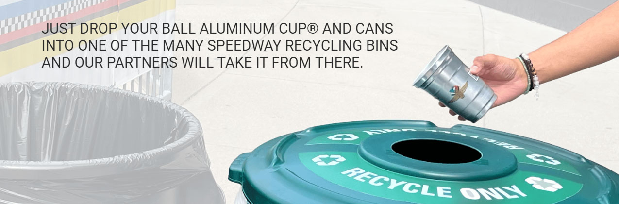 An image of an aluminum cup being dropped into a recycling bin with the text 'Just drop your Ball aluminum cup and cans into one of the many speedway recycling bins and our partners will take it from there.'